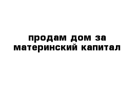 продам дом за материнский капитал